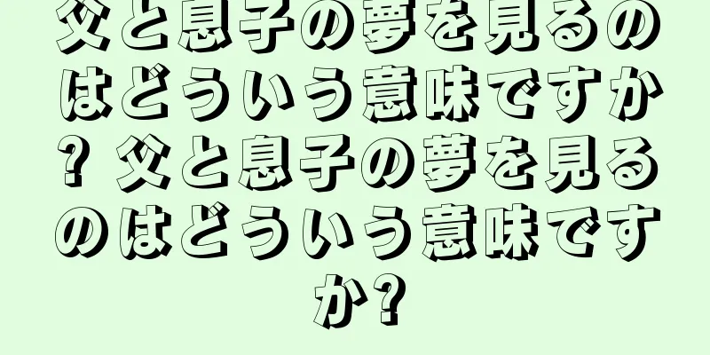 父と息子の夢を見るのはどういう意味ですか? 父と息子の夢を見るのはどういう意味ですか?
