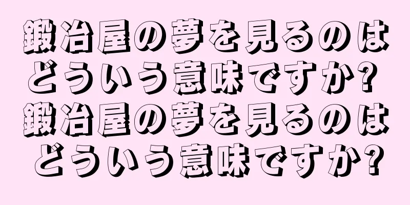 鍛冶屋の夢を見るのはどういう意味ですか? 鍛冶屋の夢を見るのはどういう意味ですか?