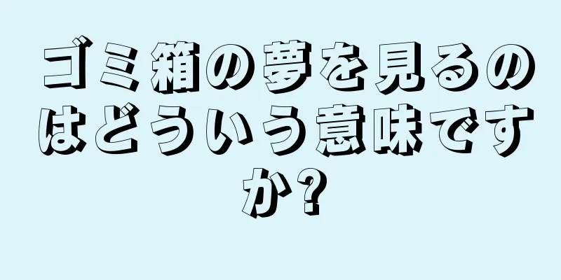 ゴミ箱の夢を見るのはどういう意味ですか?