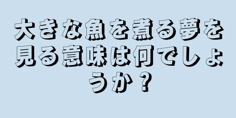 大きな魚を煮る夢を見る意味は何でしょうか？
