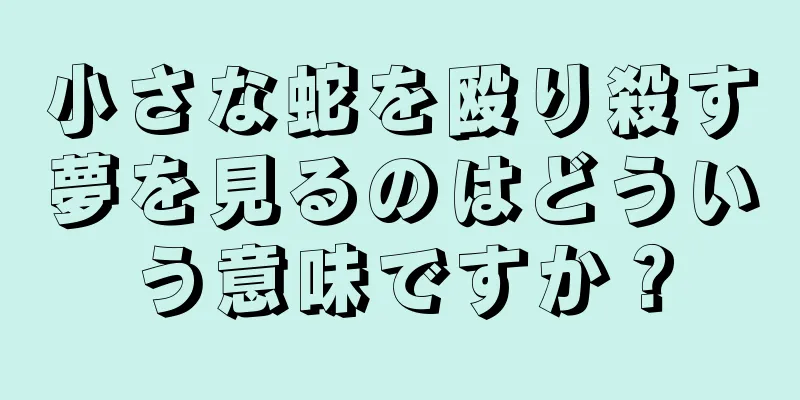 小さな蛇を殴り殺す夢を見るのはどういう意味ですか？
