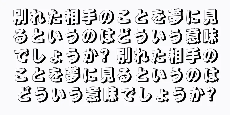 別れた相手のことを夢に見るというのはどういう意味でしょうか? 別れた相手のことを夢に見るというのはどういう意味でしょうか?