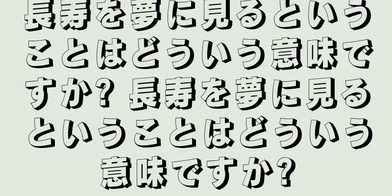 長寿を夢に見るということはどういう意味ですか? 長寿を夢に見るということはどういう意味ですか?