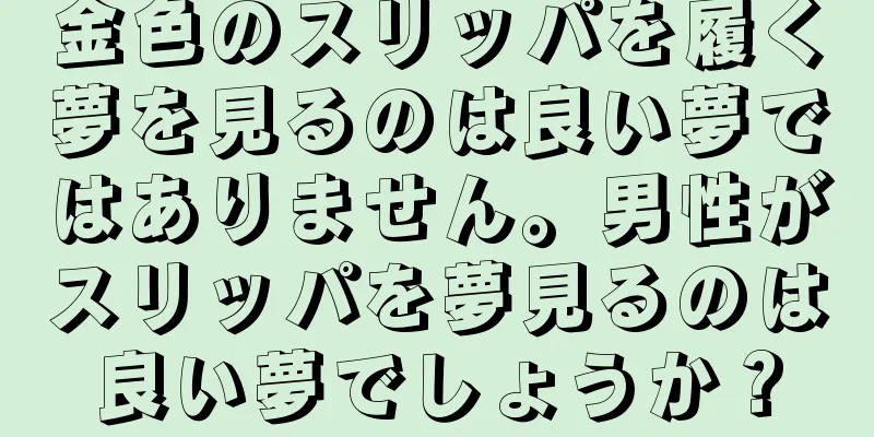 金色のスリッパを履く夢を見るのは良い夢ではありません。男性がスリッパを夢見るのは良い夢でしょうか？
