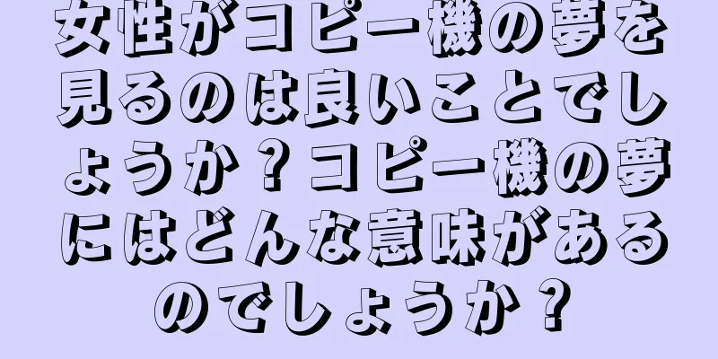 女性がコピー機の夢を見るのは良いことでしょうか？コピー機の夢にはどんな意味があるのでしょうか？