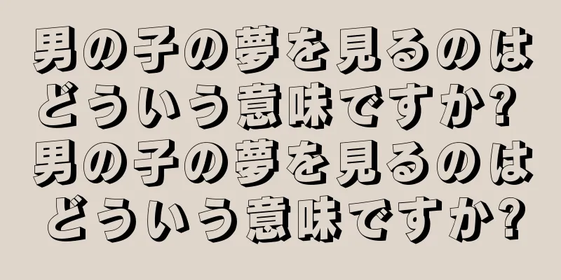 男の子の夢を見るのはどういう意味ですか? 男の子の夢を見るのはどういう意味ですか?