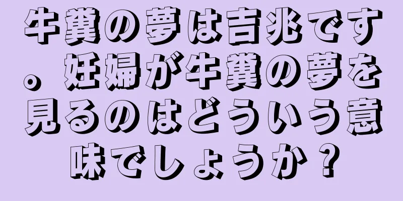 牛糞の夢は吉兆です。妊婦が牛糞の夢を見るのはどういう意味でしょうか？