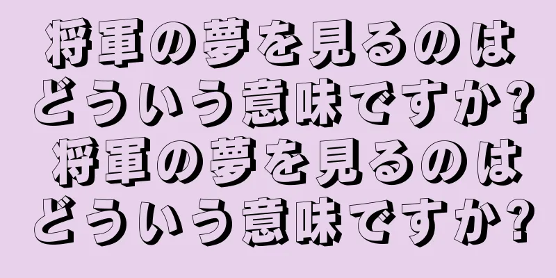 将軍の夢を見るのはどういう意味ですか? 将軍の夢を見るのはどういう意味ですか?