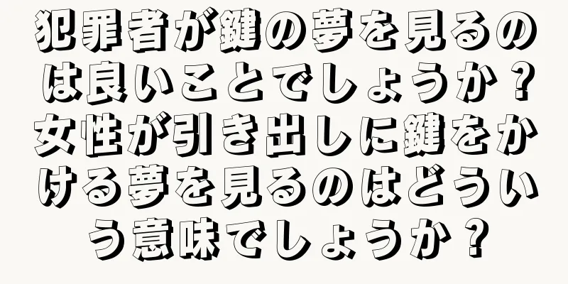 犯罪者が鍵の夢を見るのは良いことでしょうか？女性が引き出しに鍵をかける夢を見るのはどういう意味でしょうか？