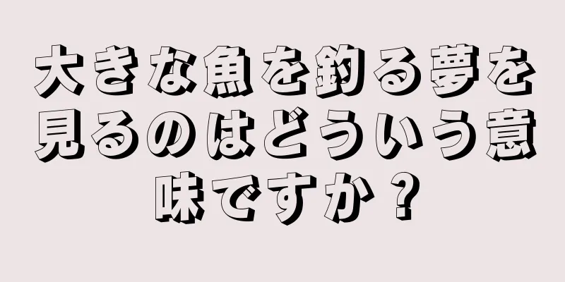 大きな魚を釣る夢を見るのはどういう意味ですか？