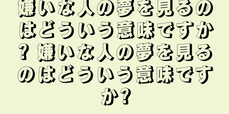 嫌いな人の夢を見るのはどういう意味ですか? 嫌いな人の夢を見るのはどういう意味ですか?