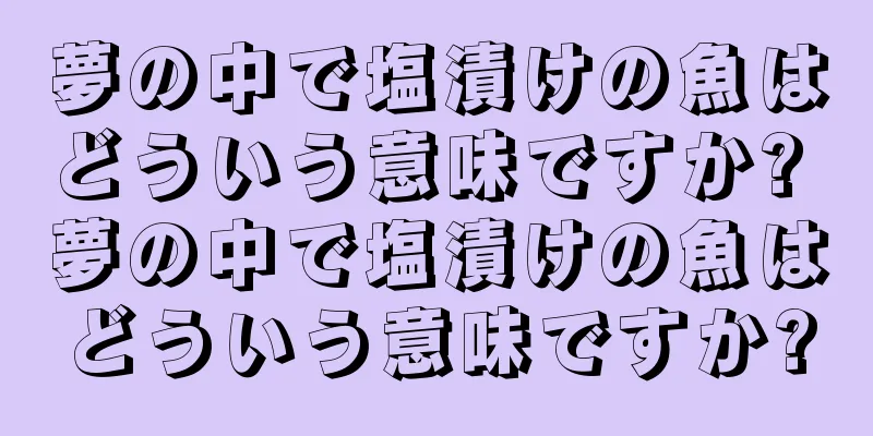 夢の中で塩漬けの魚はどういう意味ですか? 夢の中で塩漬けの魚はどういう意味ですか?