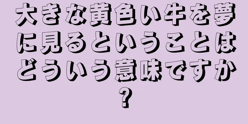 大きな黄色い牛を夢に見るということはどういう意味ですか?