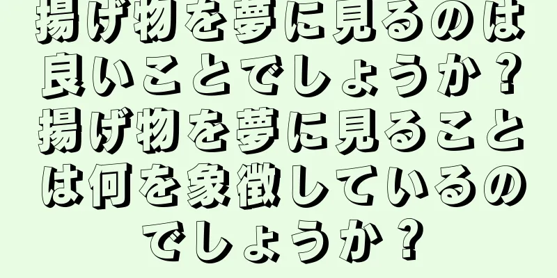 揚げ物を夢に見るのは良いことでしょうか？揚げ物を夢に見ることは何を象徴しているのでしょうか？
