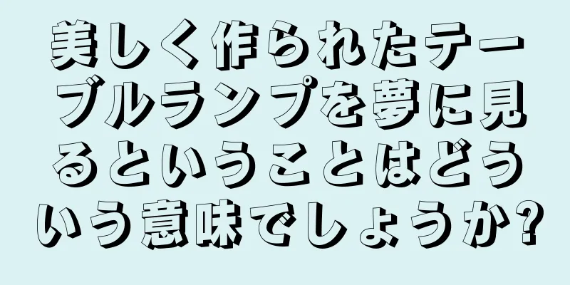 美しく作られたテーブルランプを夢に見るということはどういう意味でしょうか?