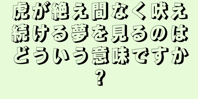 虎が絶え間なく吠え続ける夢を見るのはどういう意味ですか?