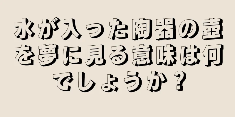 水が入った陶器の壺を夢に見る意味は何でしょうか？