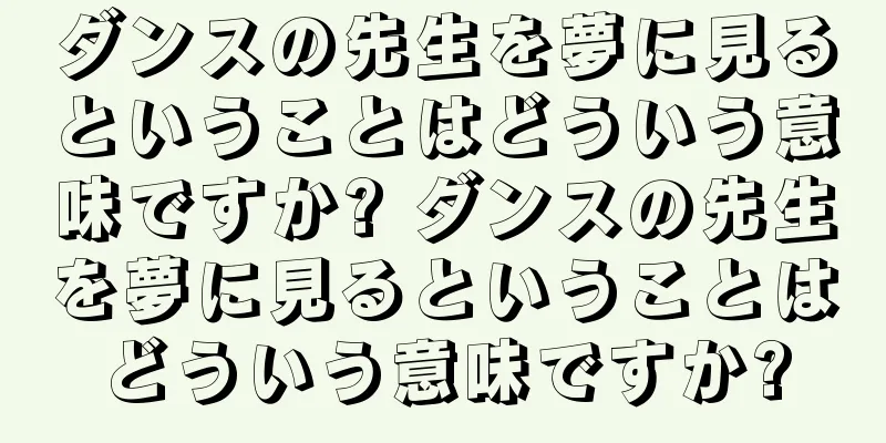 ダンスの先生を夢に見るということはどういう意味ですか? ダンスの先生を夢に見るということはどういう意味ですか?