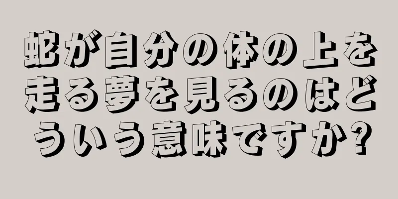 蛇が自分の体の上を走る夢を見るのはどういう意味ですか?