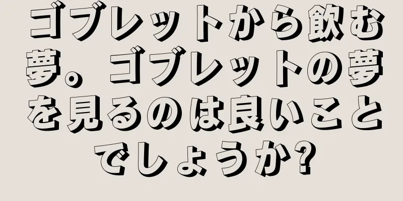 ゴブレットから飲む夢。ゴブレットの夢を見るのは良いことでしょうか?