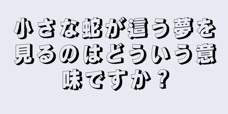 小さな蛇が這う夢を見るのはどういう意味ですか？
