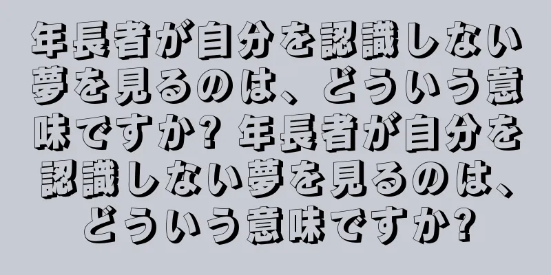 年長者が自分を認識しない夢を見るのは、どういう意味ですか? 年長者が自分を認識しない夢を見るのは、どういう意味ですか?