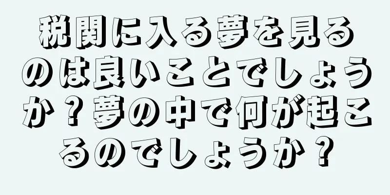 税関に入る夢を見るのは良いことでしょうか？夢の中で何が起こるのでしょうか？