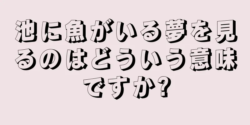 池に魚がいる夢を見るのはどういう意味ですか?