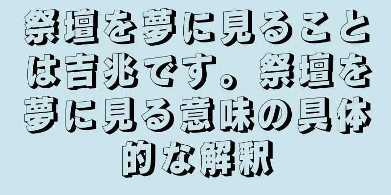 祭壇を夢に見ることは吉兆です。祭壇を夢に見る意味の具体的な解釈