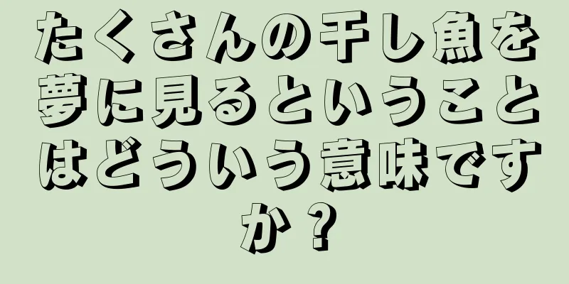 たくさんの干し魚を夢に見るということはどういう意味ですか？