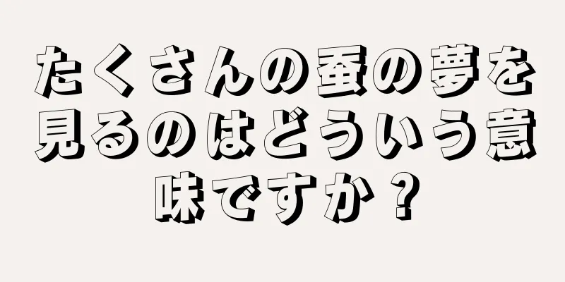 たくさんの蚕の夢を見るのはどういう意味ですか？