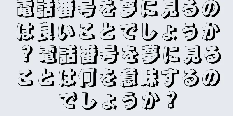電話番号を夢に見るのは良いことでしょうか？電話番号を夢に見ることは何を意味するのでしょうか？