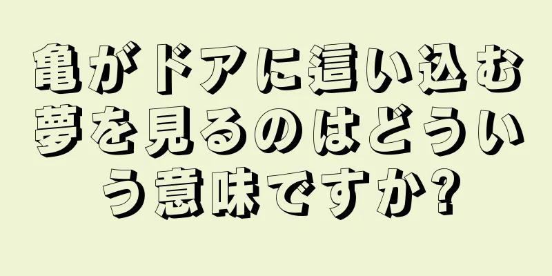 亀がドアに這い込む夢を見るのはどういう意味ですか?