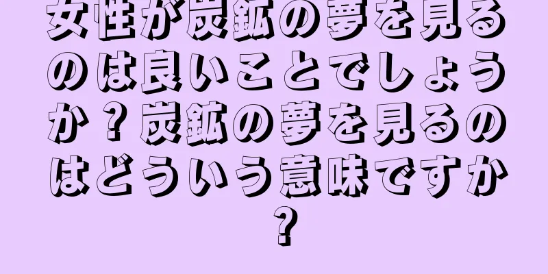 女性が炭鉱の夢を見るのは良いことでしょうか？炭鉱の夢を見るのはどういう意味ですか？