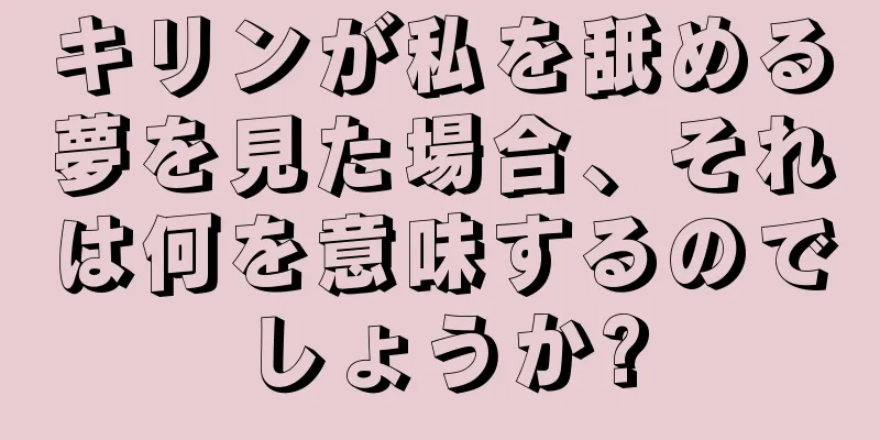 キリンが私を舐める夢を見た場合、それは何を意味するのでしょうか?