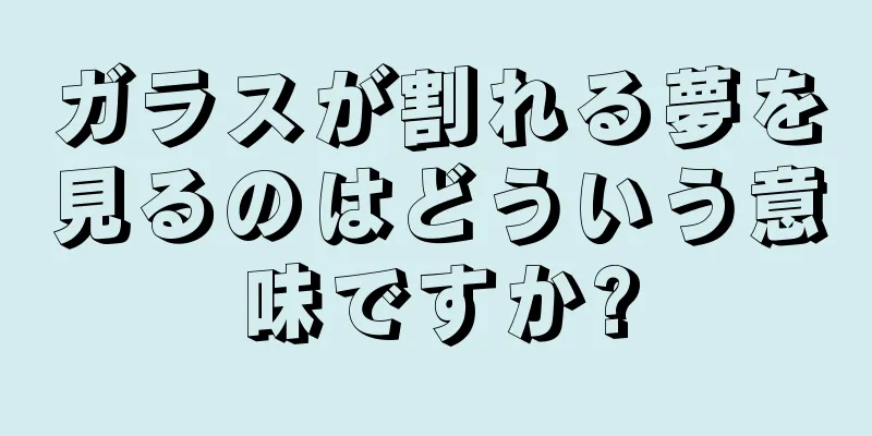 ガラスが割れる夢を見るのはどういう意味ですか?