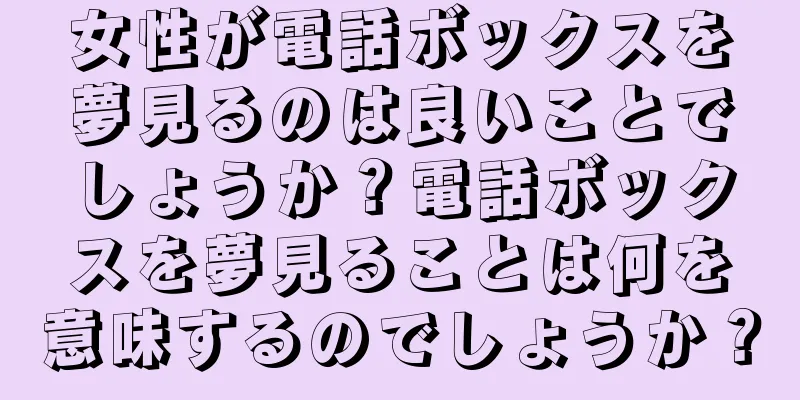 女性が電話ボックスを夢見るのは良いことでしょうか？電話ボックスを夢見ることは何を意味するのでしょうか？