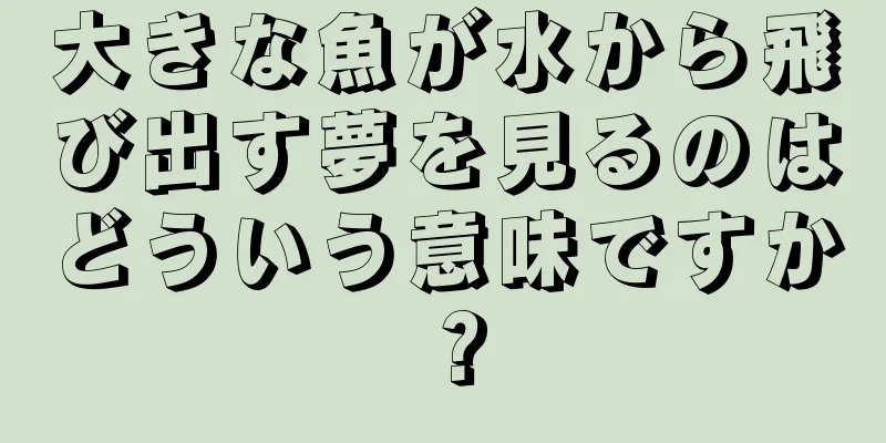 大きな魚が水から飛び出す夢を見るのはどういう意味ですか？