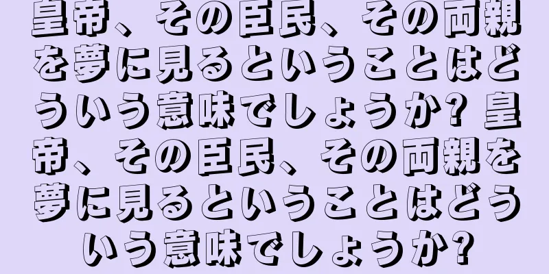 皇帝、その臣民、その両親を夢に見るということはどういう意味でしょうか? 皇帝、その臣民、その両親を夢に見るということはどういう意味でしょうか?