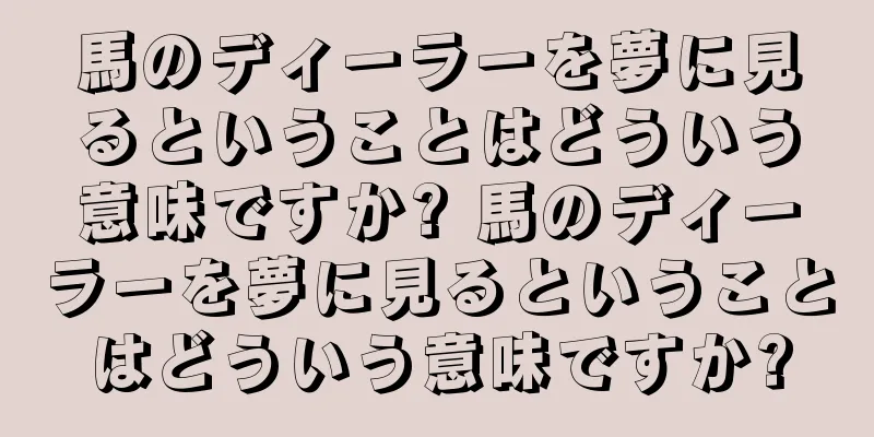馬のディーラーを夢に見るということはどういう意味ですか? 馬のディーラーを夢に見るということはどういう意味ですか?
