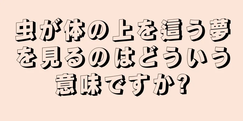 虫が体の上を這う夢を見るのはどういう意味ですか?