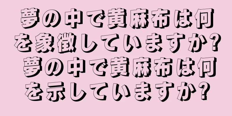 夢の中で黄麻布は何を象徴していますか? 夢の中で黄麻布は何を示していますか?