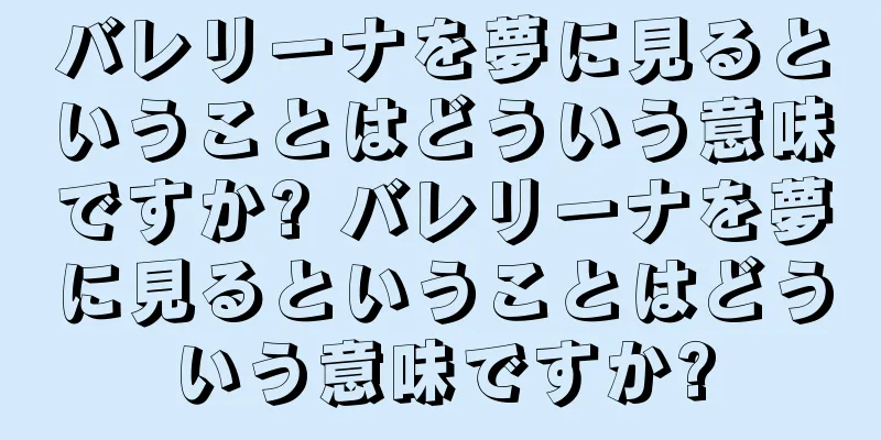 バレリーナを夢に見るということはどういう意味ですか? バレリーナを夢に見るということはどういう意味ですか?