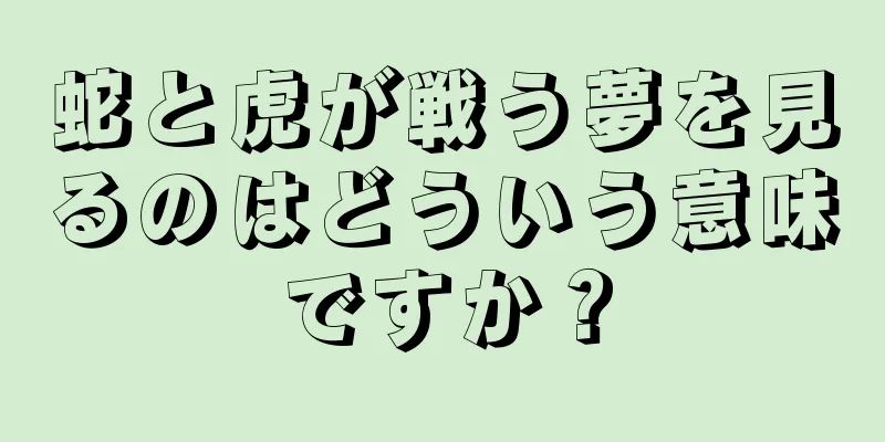 蛇と虎が戦う夢を見るのはどういう意味ですか？