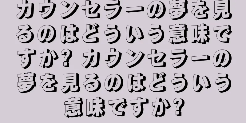 カウンセラーの夢を見るのはどういう意味ですか? カウンセラーの夢を見るのはどういう意味ですか?