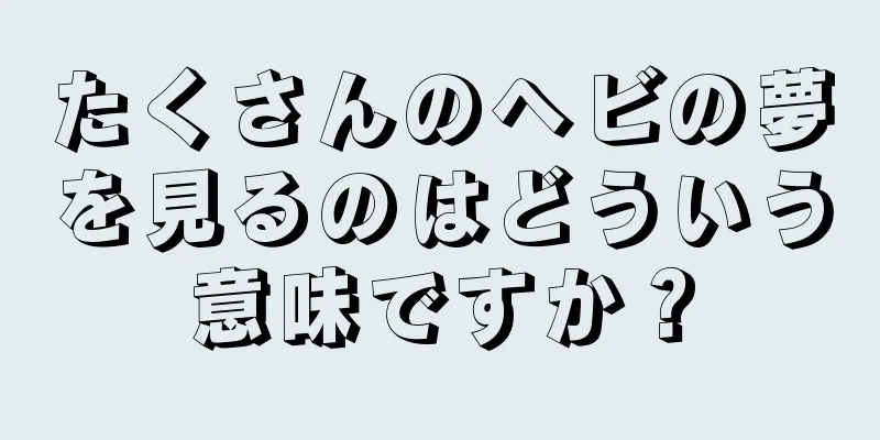 たくさんのヘビの夢を見るのはどういう意味ですか？