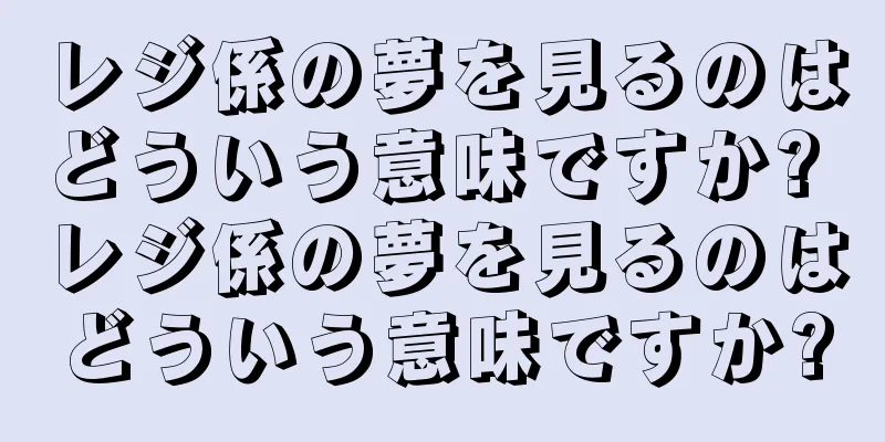 レジ係の夢を見るのはどういう意味ですか? レジ係の夢を見るのはどういう意味ですか?