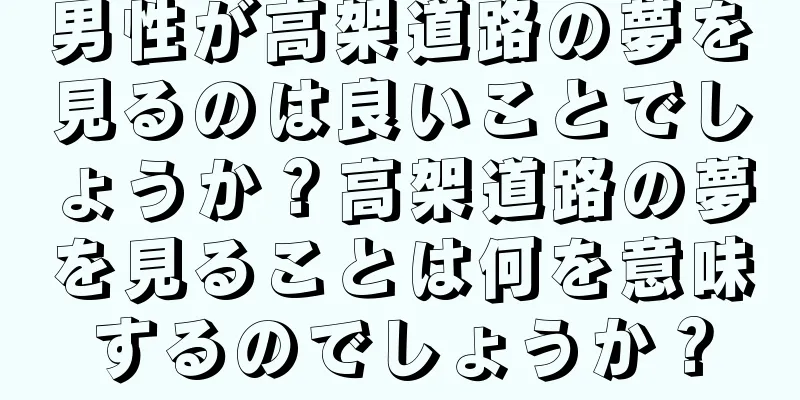 男性が高架道路の夢を見るのは良いことでしょうか？高架道路の夢を見ることは何を意味するのでしょうか？