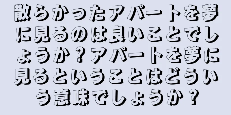散らかったアパートを夢に見るのは良いことでしょうか？アパートを夢に見るということはどういう意味でしょうか？