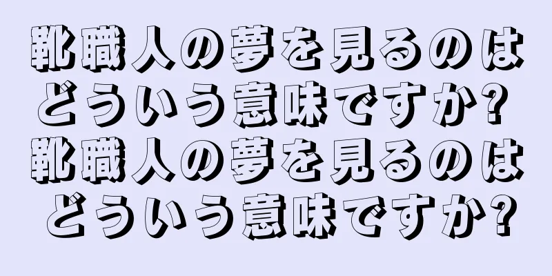 靴職人の夢を見るのはどういう意味ですか? 靴職人の夢を見るのはどういう意味ですか?